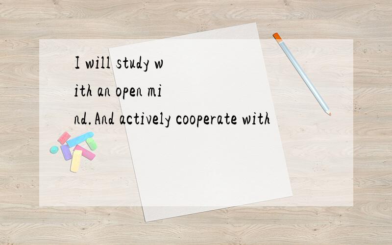 I will study with an open mind.And actively cooperate with