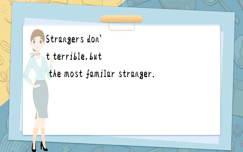 Strangers don't terrible,but the most familar stranger.