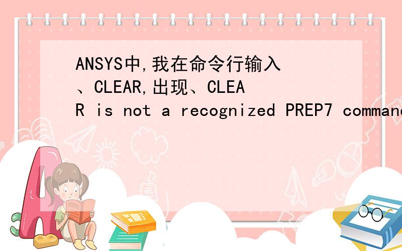 ANSYS中,我在命令行输入、CLEAR,出现、CLEAR is not a recognized PREP7 command,abbreviantion,or macro.THIS command will be ignored.
