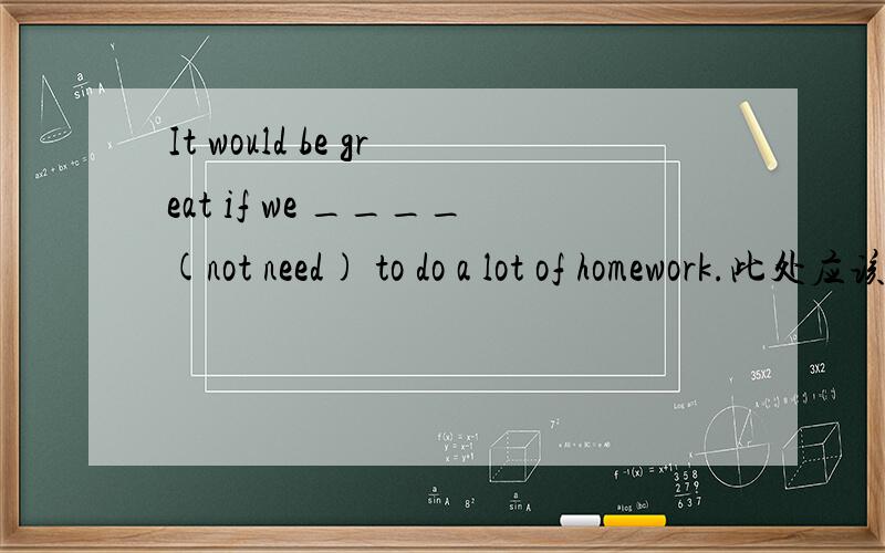 It would be great if we ____(not need) to do a lot of homework.此处应该是don't need还是didn't need.