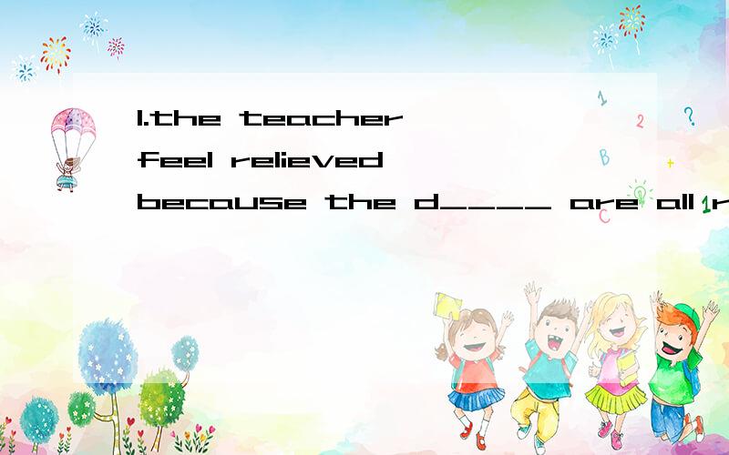 1.the teacher feel relieved because the d____ are all ready for exams.2.a flight in a plane used to be an a______