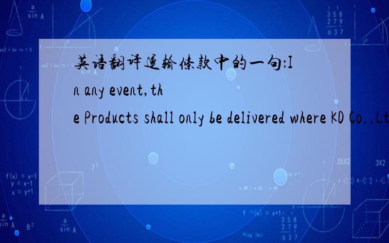 英语翻译运输条款中的一句：In any event,the Products shall only be delivered where KD Co.,Ltd is up-to-date in its contractual obligations to TH Co.,Ltd..产品代理合同翻译翻的好