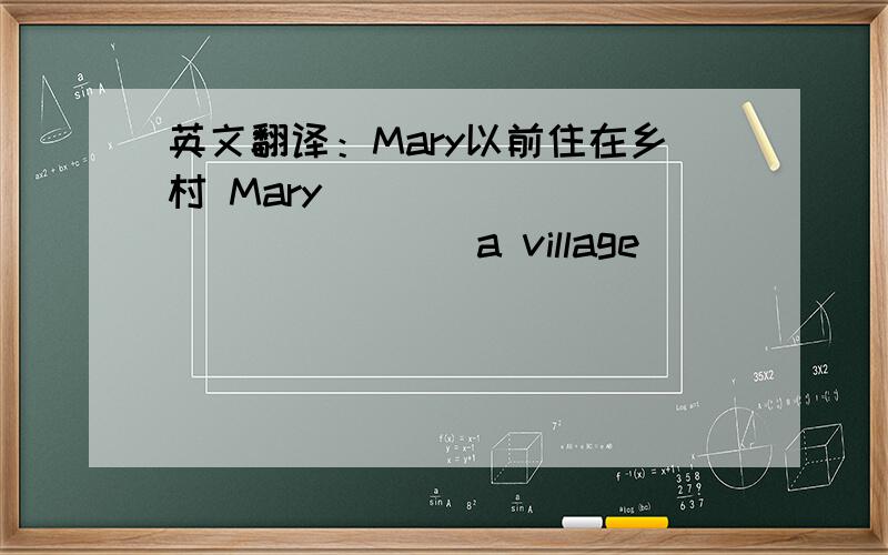 英文翻译：Mary以前住在乡村 Mary ___ ___ ___ ___ a village