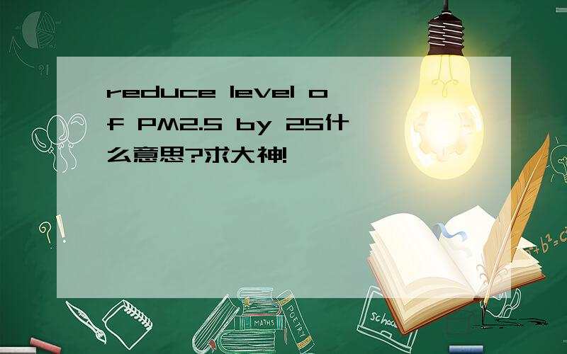 reduce level of PM2.5 by 25什么意思?求大神!