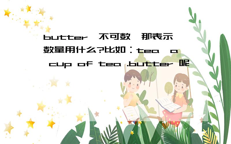 butter,不可数,那表示数量用什么?比如：tea,a cup of tea .butter 呢