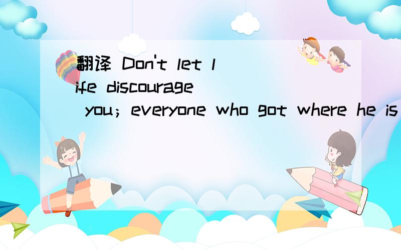 翻译 Don't let life discourage you；everyone who got where he is had to begin where he was?