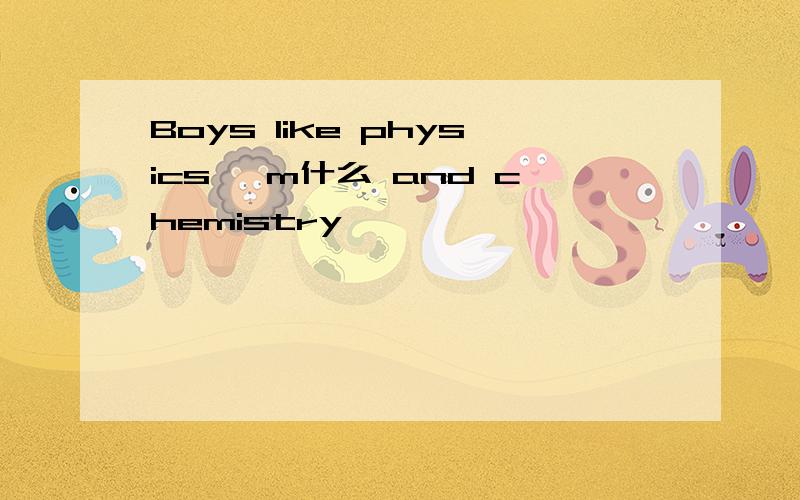 Boys like physics ,m什么 and chemistry