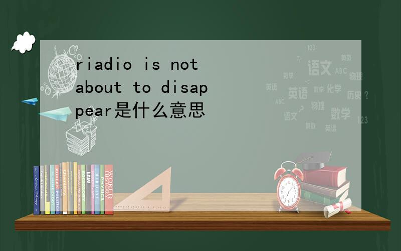 riadio is not about to disappear是什么意思