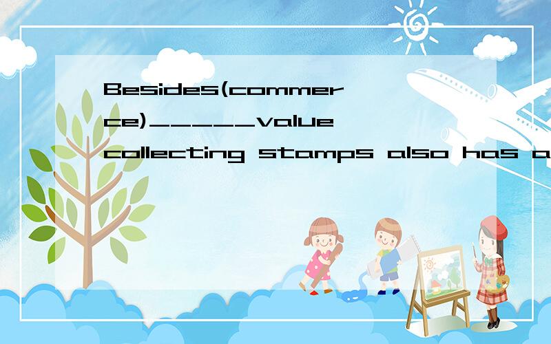 Besides(commerce)_____value,collecting stamps also has artistic value. 帮忙解释一下为什么呢?