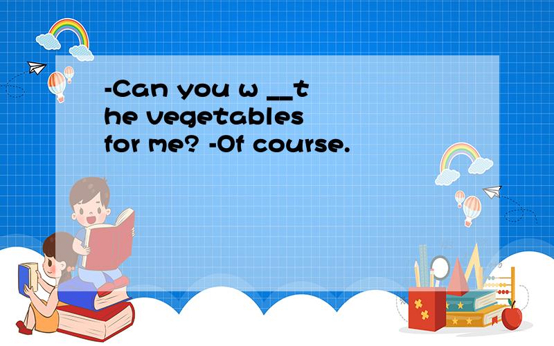-Can you w __the vegetables for me? -Of course.
