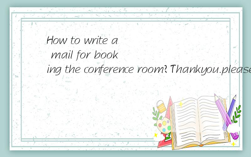 How to write a mail for booking the conference room?Thankyou.please give me a example.