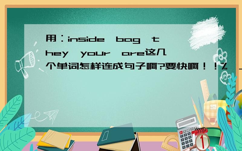 用：inside,bag,they,your,are这几个单词怎样连成句子啊?要快啊！！%>_