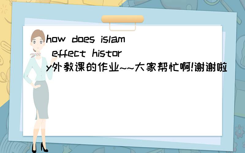 how does islam effect history外教课的作业~~大家帮忙啊!谢谢啦