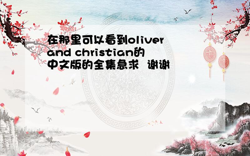 在那里可以看到oliver and christian的中文版的全集急求  谢谢