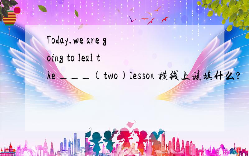 Today,we are going to leal the ___(two)lesson 横线上该填什么?