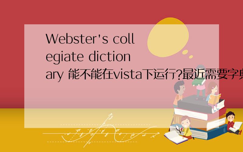 Webster's collegiate dictionary 能不能在vista下运行?最近需要字典,想要韦氏字典,但是不知merrian-webster's collegiate dictionary （11th edition)也就是经常说的豪华版3.0c能不能在Vista下运行,因为被vista的兼容