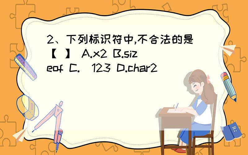 2、下列标识符中,不合法的是【 】 A.x2 B.sizeof C._123 D.char2