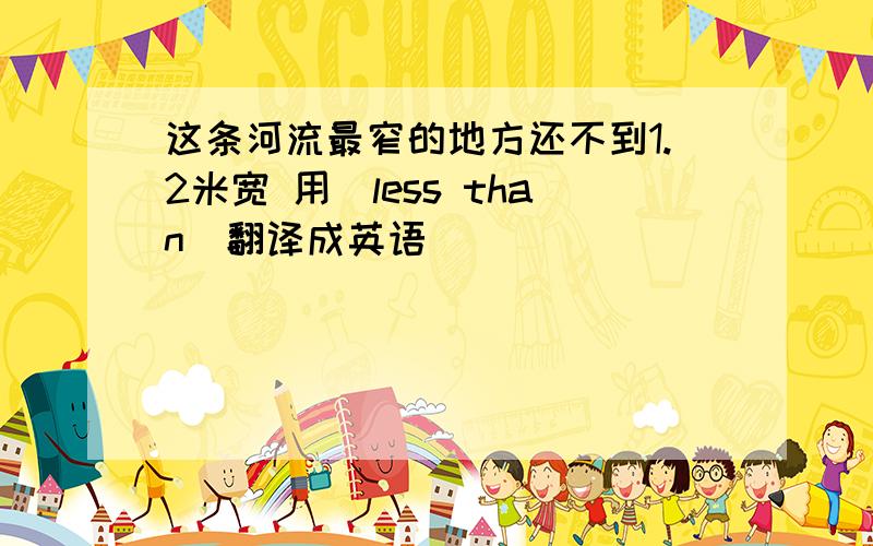 这条河流最窄的地方还不到1.2米宽 用（less than）翻译成英语