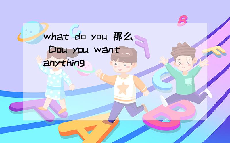 what do you 那么 Dou you want anything