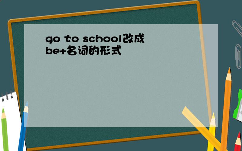 go to school改成be+名词的形式