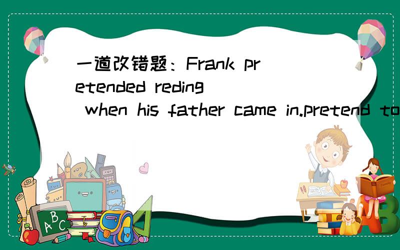一道改错题：Frank pretended reding when his father came in.pretend to do /pretend doing 为什么一定要用to do?