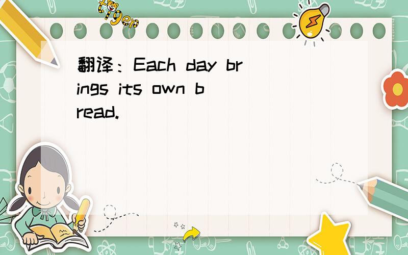 翻译：Each day brings its own bread.