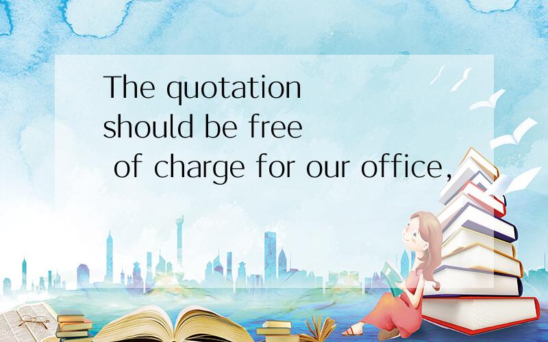 The quotation should be free of charge for our office,