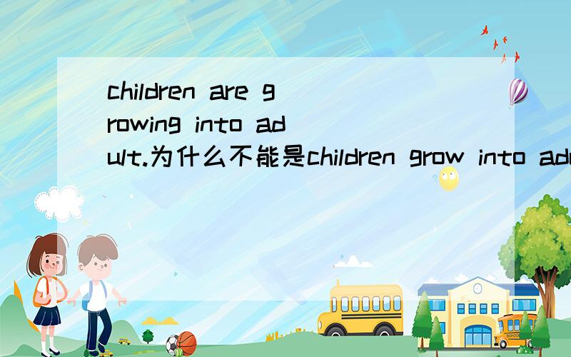 children are growing into adult.为什么不能是children grow into adult?