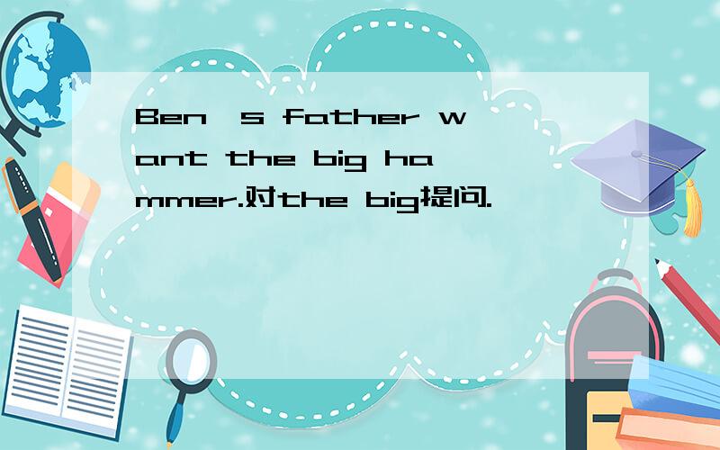 Ben's father want the big hammer.对the big提问.