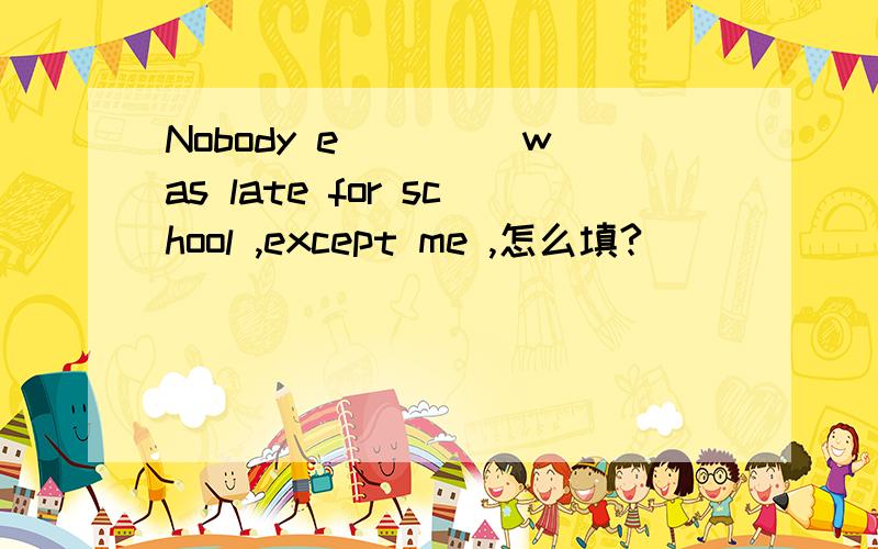 Nobody e____ was late for school ,except me ,怎么填?