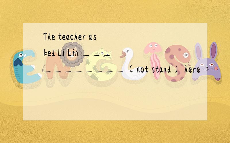 The teacher asked Li Lin ___________(not stand) here