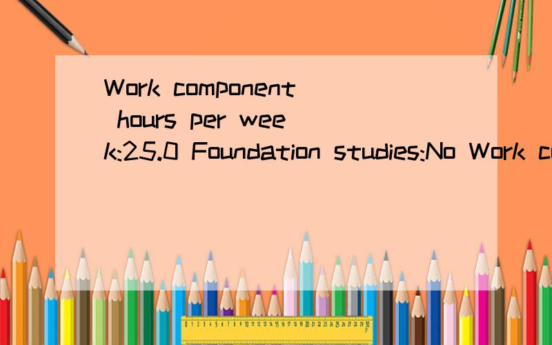 Work component hours per week:25.0 Foundation studies:No Work component:Yes Work component hours per week:25.0
