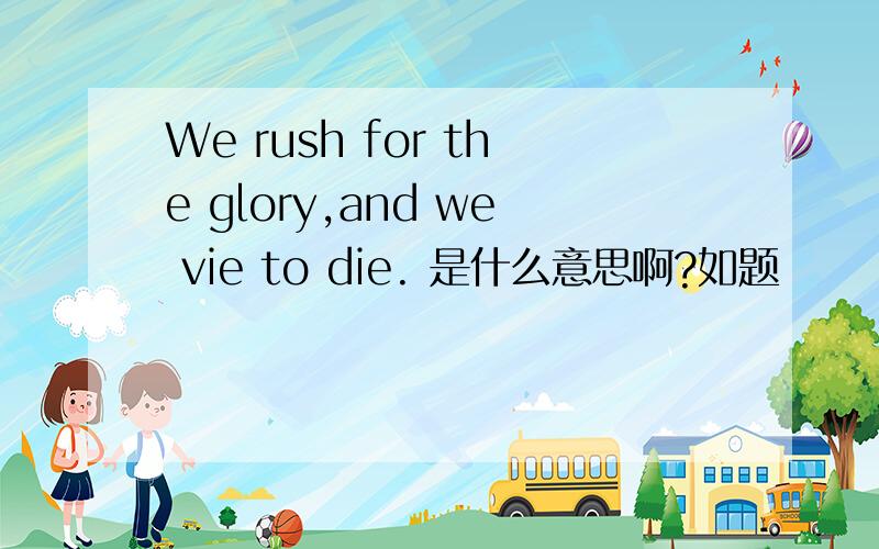We rush for the glory,and we vie to die. 是什么意思啊?如题