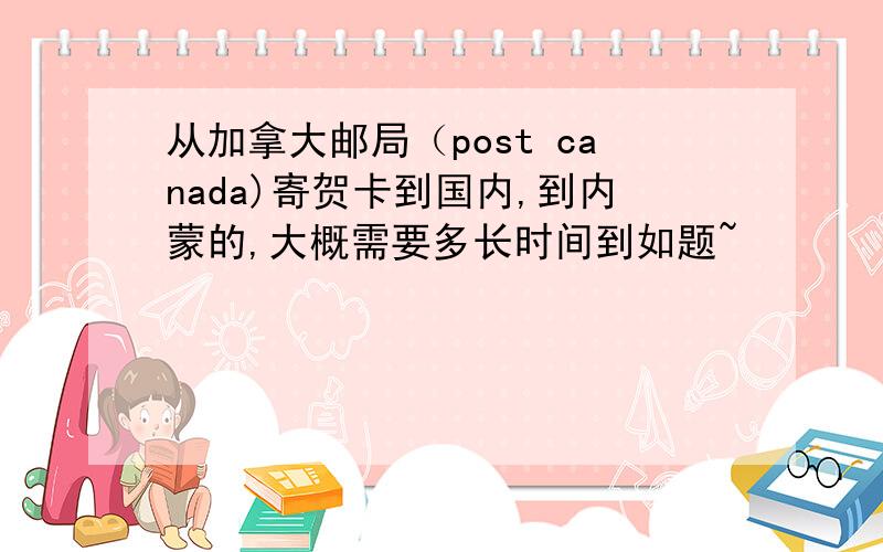 从加拿大邮局（post canada)寄贺卡到国内,到内蒙的,大概需要多长时间到如题~