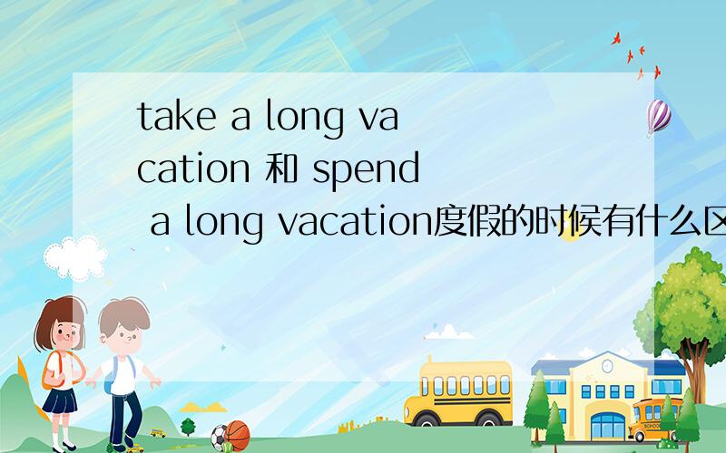 take a long vacation 和 spend a long vacation度假的时候有什么区别take 和 spend在用做度假这意思时有什么区别