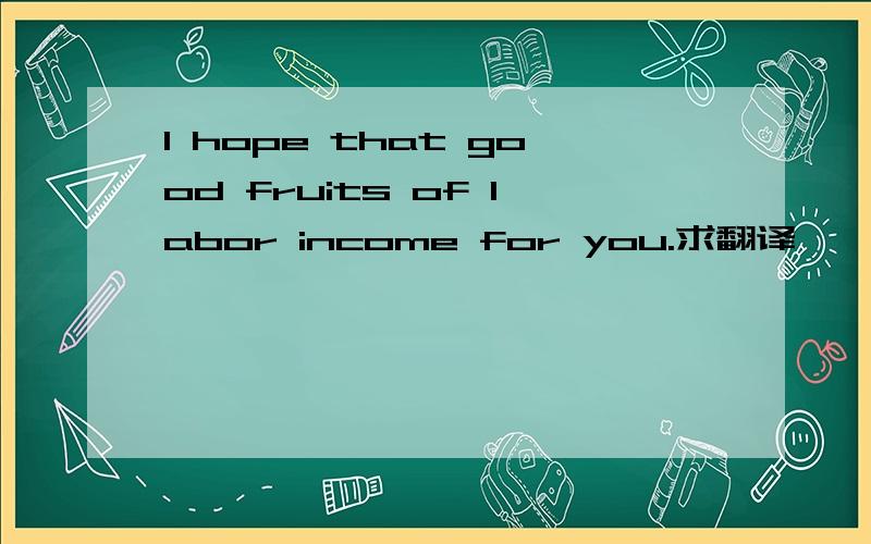 I hope that good fruits of labor income for you.求翻译