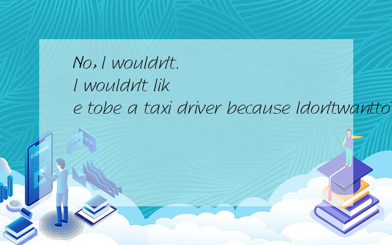 No,l wouldn't.l wouldn't like tobe a taxi driver because ldon'twantto``.l'dliketobe abusdriver