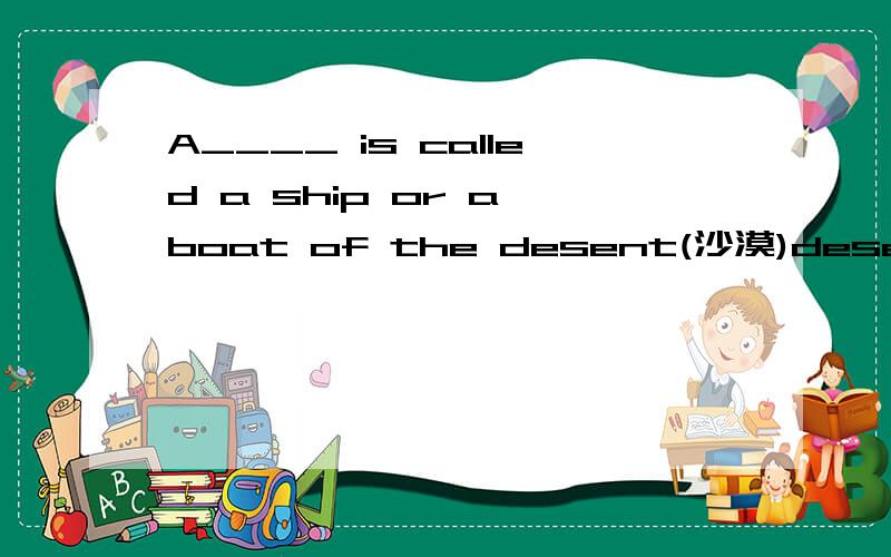 A____ is called a ship or a boat of the desent(沙漠)desert(沙漠）
