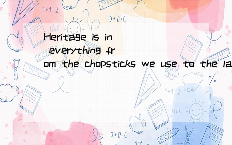 Heritage is in everything from the chopsticks we use to the language we speak.翻译