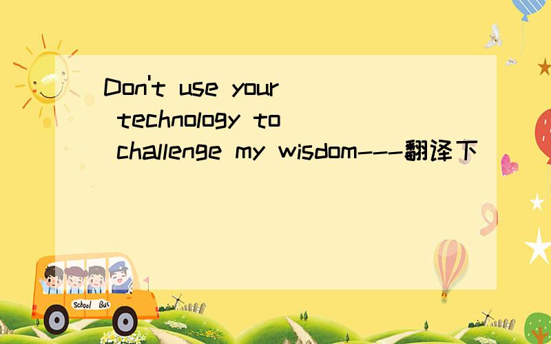 Don't use your technology to challenge my wisdom---翻译下