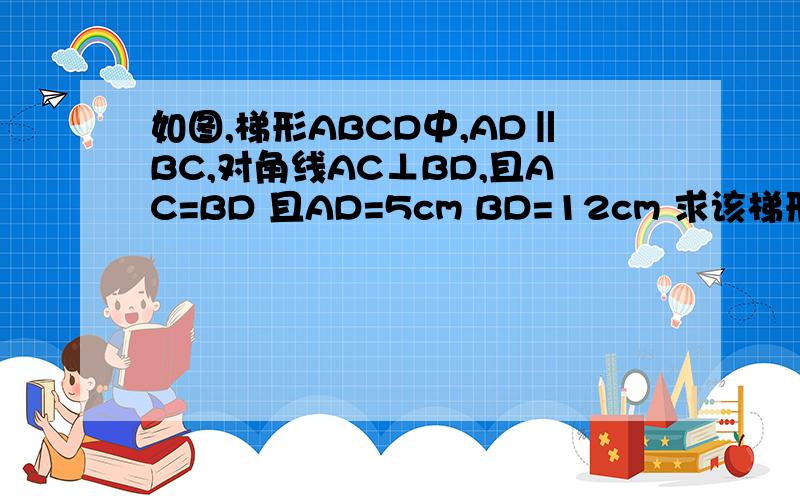 如图,梯形ABCD中,AD‖BC,对角线AC⊥BD,且AC=BD 且AD=5cm BD=12cm 求该梯形的面如图,梯形ABCD中,AD‖BC,对角线AC⊥BD,且AC=BD 且AD=5cm BD=12cm 求该梯形的面积...