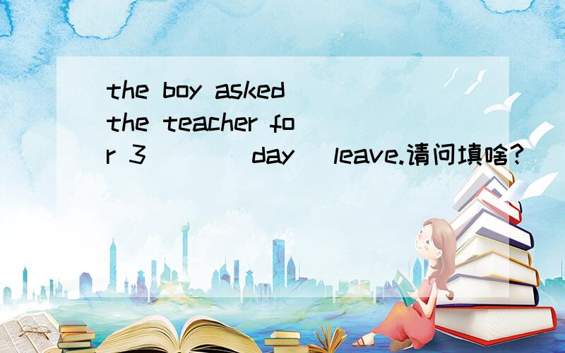 the boy asked the teacher for 3 __ (day) leave.请问填啥?