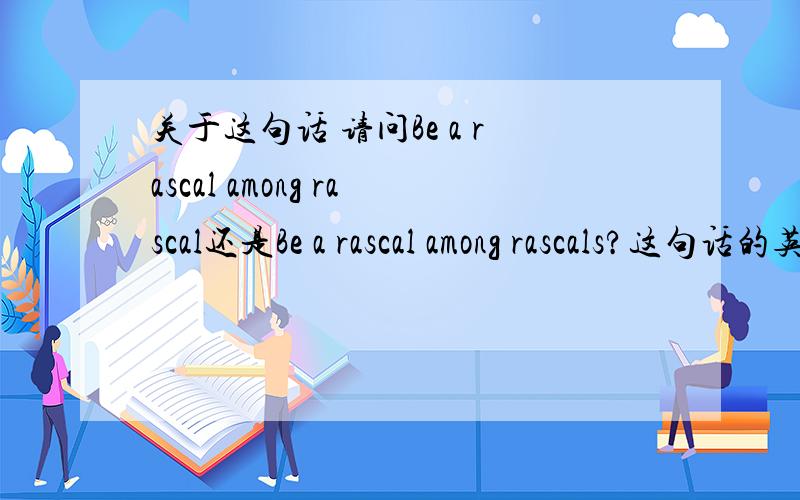 关于这句话 请问Be a rascal among rascal还是Be a rascal among rascals?这句话的英文怎么理解请问Be a rascal among rascal还是Be a rascal among rascals?这句话的英文怎么理解 我是说这是句省略句吗 完整的句式是