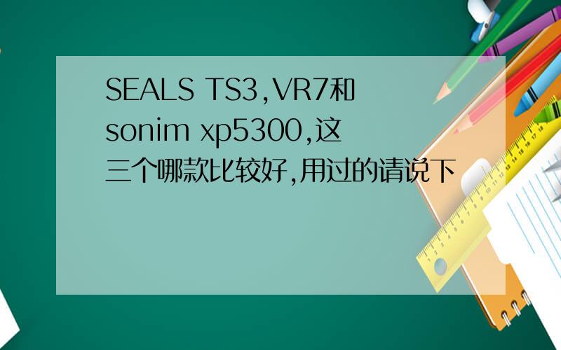 SEALS TS3,VR7和sonim xp5300,这三个哪款比较好,用过的请说下