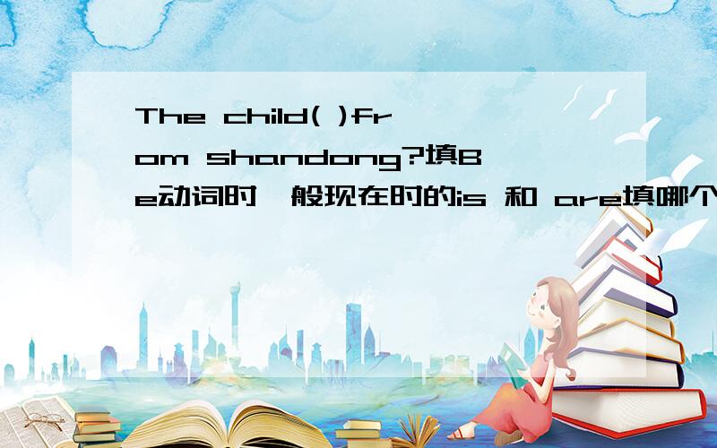 The child( )from shandong?填Be动词时一般现在时的is 和 are填哪个？纠结