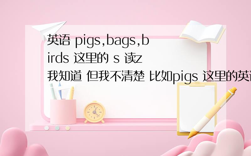 英语 pigs,bags,birds 这里的 s 读z 我知道 但我不清楚 比如pigs 这里的英语 pigs,bags,birds这里的 s 读z 我知道但我不清楚 比如pigs 这里的g要不要读出来birds 这里的d 和s是分开读是 还是一起发z的音