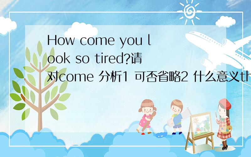 How come you look so tired?请对come 分析1 可否省略2 什么意义thanks