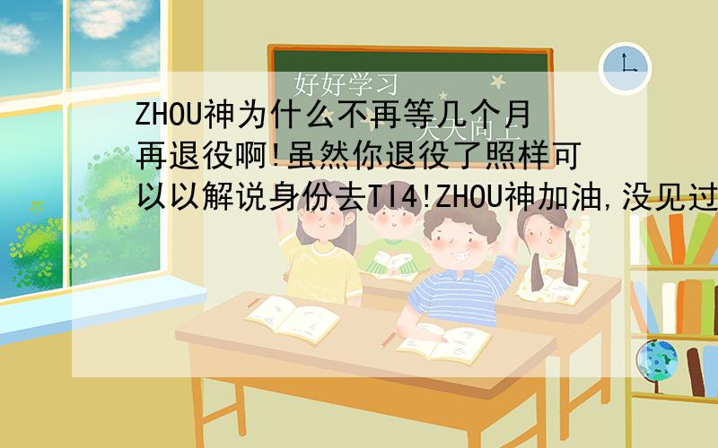 ZHOU神为什么不再等几个月再退役啊!虽然你退役了照样可以以解说身份去TI4!ZHOU神加油,没见过周瑜解说.
