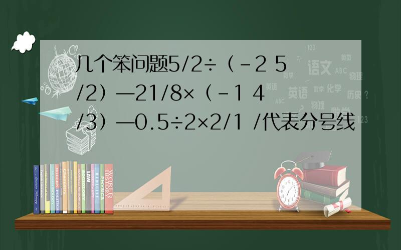几个笨问题5/2÷（-2 5/2）—21/8×（-1 4/3）—0.5÷2×2/1 /代表分号线