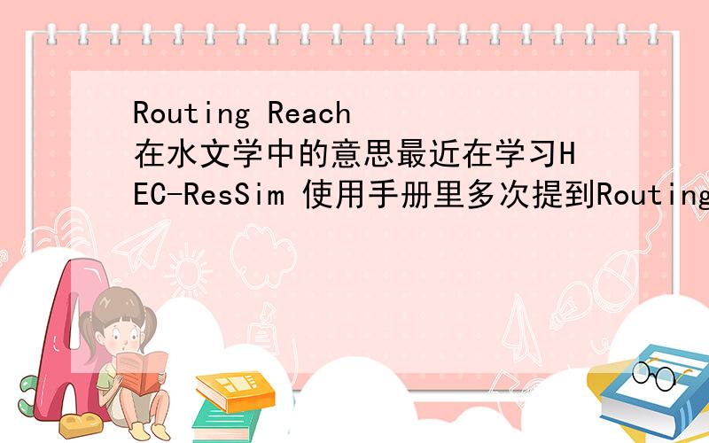 Routing Reach 在水文学中的意思最近在学习HEC-ResSim 使用手册里多次提到Routing Reach这个词组 换成中文要怎么翻译